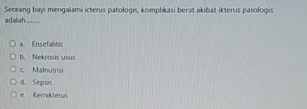 Seorang bayi mengalami icterus patologis, komplikasi berat akibat ikterus patologis adalah __ D a. Ensefalitis b. Nekrosis usus c. Malnutrisi d. Sepsis D e.