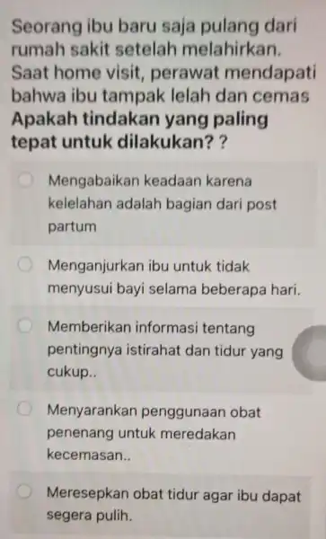 Seorang ibu baru saja pulang dari rumah sakit setelah melahirkan. Saat home visit perawat mendapati bahwa ibu tampak lelah dan cemas Apakah tindakan yang