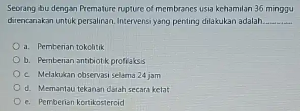 Seorang ibu dengan Premature rupture of membranes usia kehamilan 36 minggu direncanakan untuk persalinan Intervensi yang penting dilakukan adalah. __ a. Pemberian tokolitik b.