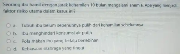 Seorang ibu hamil dengan jarak kehamilan 10 bulan mengalami anemia. Apa yang menjadi faktor risiko utama dalam kasus ini? a. Tubuh ibu belum sepenuhnya