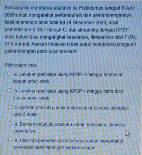 Seorang ibu membawa anaknya ke Puskesmas tanggal 8 April 2020 untuk mengetahui pertumbuhan dan perkembangannya hasil anamnesa anak lahir tgI 24 Desember 2020 hasil