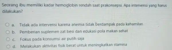 Seorang ibu memiliki kadar hemoglobin rendah saat prakonsepsi. Apa intervensi yang harus dilakukan? a. Tidak ada intervensi karena anemia tidak berdampak pada kehamilan b.