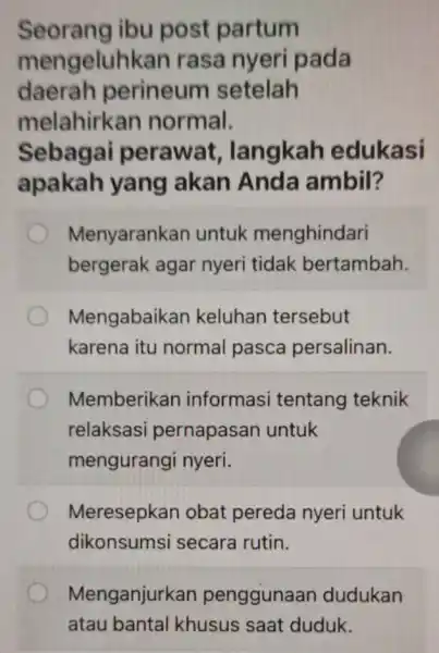 Seorang ibu post partum mengeluhkan rasa nyeri pada daerah perineum setelah melahirkan normal. Sebagai perawat langkah edukasi apakah yang akan Anda ambil? Menyarankan untuk