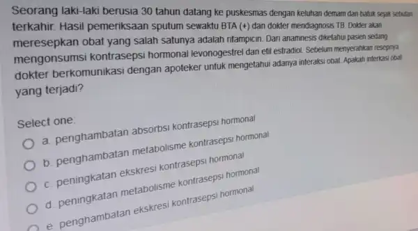 Seorang laki-laki berusia 30 tahun datang ke puskesmas dengan keluhan demam dan batuk sejak sebutan terkahir.Hasil pemeriksaan sputum sewaktu BTA (+) dan dokter mendiagnosis