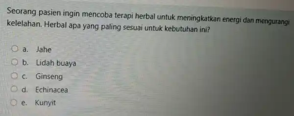 Seorang pasien ingin mencoba terapi herbal untuk meningkatkan energi dan mengurangi kelelahan Herbal apa yang paling sesuai untuk kebutuhan ini? a. Jahe b. Lidah