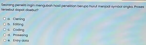 Seorang peneliti ingin mengubah hasil penelitian berupa huruf menjadi symbol angka. Proses tersebut dapat disebut? a. Clening b. Editing c. Coding d. Prosesing e.