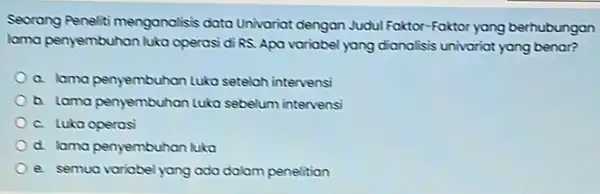 Seorang Peneliti menganalisis data Univariat dengan Judul Faktor-Faktor yang berhubungan lama penyembuhan luka operasi di RS. Apa variabel yang dianalisis univariat yang benar? a.