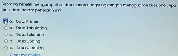 Seorang Peneliti mengumpulkan data secara langsung dengan mengguakan kuesioner Apa jenis data dalam penelitian ini? a. Data Primer b. Data Tabulating c. Data Sekunder