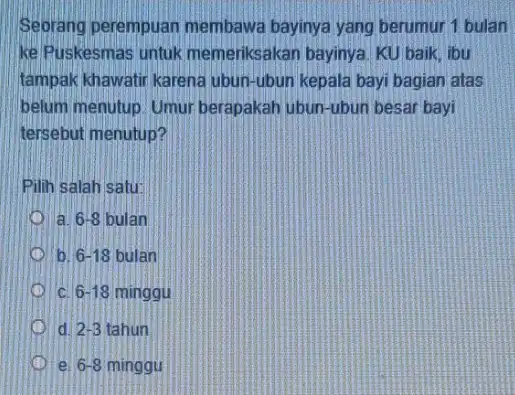 Seorang perempuan membawa bayinya yang berumur 1 bulan ke Puskesmas untuk memeriksakan bayinya. KU baik, ibu tampak khawatir karena ubun-ubun kepala bayi bagian atas