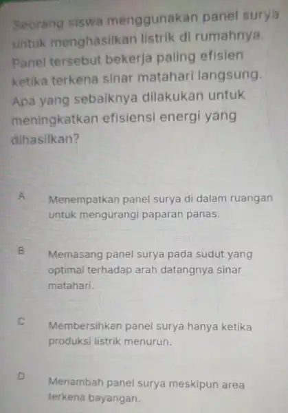 Seorang siswa menggunakan panel surya untuk menghasilkan listrik di rumahnya. Panel tersebut bekerja paling efisien ketika terkena sinar matahari langsung. Apa yang sebaiknya dilakukan