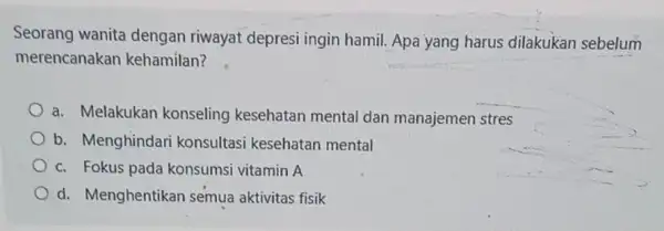 Seorang wanita dengan riwayat depresi ingin hamil Apa yang harus dilakukan sebelum merencanakan kehamilan? a. Melakukan konseling kesehatan mental dan manajemen stres b. Menghindari