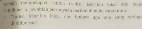 Setelah mempelajari contoh tradisi kearifan lokal dan buda di Indonesia jawablah pertanyaan berikut di buku catatanmu. 1 Tradisi,kearifan lokal, dan budaya apa saja yang