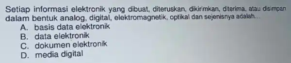 Setiap informasi elektronik yang dibuat , diteruskan dikirimkan.diterima,atal disimpan dalam b entuk an alog, digital , elekt romagnetik,optikal dan sejenisnya adalah __ A. bas