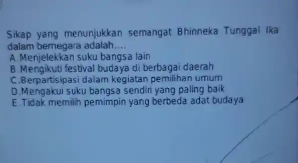 Sikap yang menunjukkan semangat Bhinneka Tunggal Ika dalam bernegara adalah __ A Menjelekkan suku bangsa lain B festival budaya di berbagai daerah C Berpartisipas