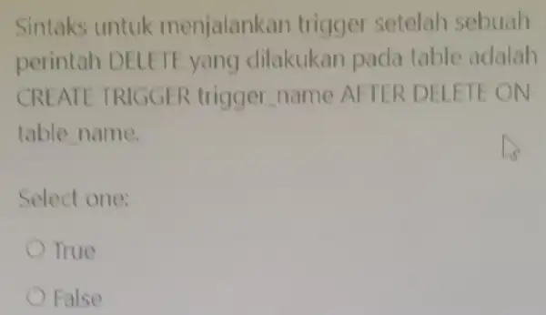 Sintaks untuk menjalankan trigger setelah sebuah perintah DELETE yang dilakukan pada table adalah CREATE TRIGGER trigger name AFTER DELETE ON table name. Select one: