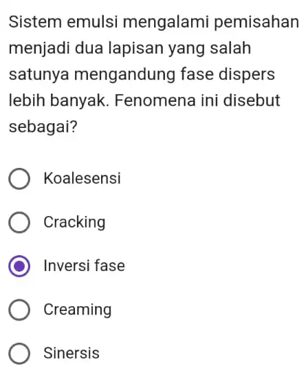 Sistem emulsi mengalami pemisahan menjadi dua lapisan yang salah satunya mengandung fase dispers lebih banyak . Fenomena ini disebut sebagai? Koalesensi Cracking Inversi fase