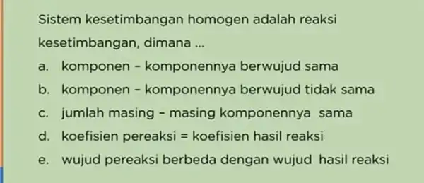 Sistem kesetimbangan homogen adalah reaksi kesetimbangan dimana __ a komponen - komponennya berwuiud sama b komponen - komponennya berwujud tidak sama iumlah masing -