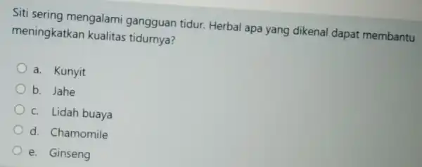 Siti sering mengalami gangguan tidur Herbal apa yang dikenal dapat membantu meningkatkan kualitas tidurnya? a. Kunyit b. Jahe c. Lidah buaya d. Chamomile e.