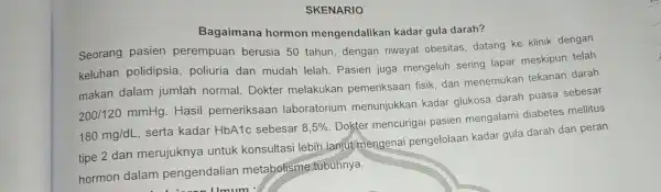 SKENARIO Bagaimana hormon mengendalika n kadar gula darah? Seorang pasien perempuan berusia 50 tahun, dengan riwayat obesitas datang ke klinik dengan keluhan polidipsia ,