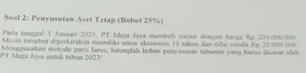 Soal 2: Penyusutan Aset Tetap (Bobot 25% Pada tanggal I Januar 2023, PT Maju Jaya membeli mesin dengan harga Rp 200000000 Mesin tersebut diperkirakan