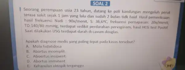 SOAL 2 Seorang perempuan usia 23 tahun , datang ke pol i kandun gan mengeluh perut terasa sakit seiak 1 jam yang lal lu