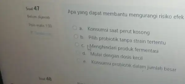 Soal 47 Belum dijawab Poin maks 1.00 P Tandaisoal Apa yang dapat membantu mengurangi risiko efek a. Konsumsi saat perut kosong b. Pilih probiotik