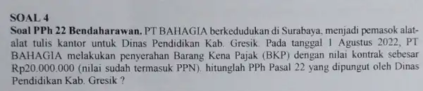 SOAL 4 Soal PPh 22 Bendaharawan. PT BAHAGIA berkedudukan di Surabaya, menjadi pemasok alat- alat tulis kantor untuk Dinas Pendidikan Kab Gresik. Pada tanggal