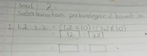 soal 7 Sederhanakan perbandingan di bawah in 1. [ } 1.2: 3,2 & =(1,2 times 10):(3,2 times 10) & =12):|32| & =square: square ]