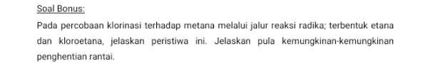 Soal Bonus: Pada percobaan klorinasi terhadap metana melalui jalur reaksi radika; terbentuk etana dan kloroetana, jelaskan peristiwa ini. Jelaskan pula kemungkinan-kemungkinan penghentian rantai.