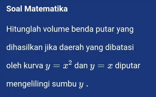 Soal Matematika Hitunglah volume benda putar yang dihasilkan jika daerah yang dibatasi oleh kurva y=x^2 dan y=x diputar mengelilingi sumbu y .