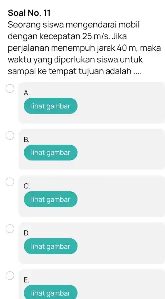 Soal No. 11 Seorang siswa mengendarai mobil dengan kecepatan 25m/s Jika perjalanan menempuh jarak 40 m . maka waktu yang diperlukan I siswa untuk