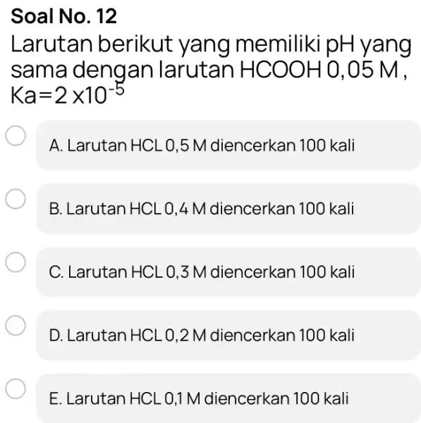 Soal No. 12 Larutan berikut yang memiliki pH yang sama dengan larutan HCOOH 0.05 M. Ka=2times 10^-5 A. Larutan HCL 0,5 M diencerkan 100