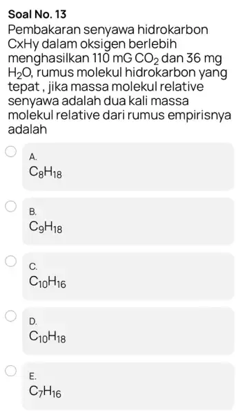 Soal No. 13 Pembakarar I senyawa hidrokarbon CxHy dalam oksigen berlebih menghasilkan 110mGCO_(2) dan 36 mg H_(2)O rumus molekul hidrokarbon yang tepat , jika