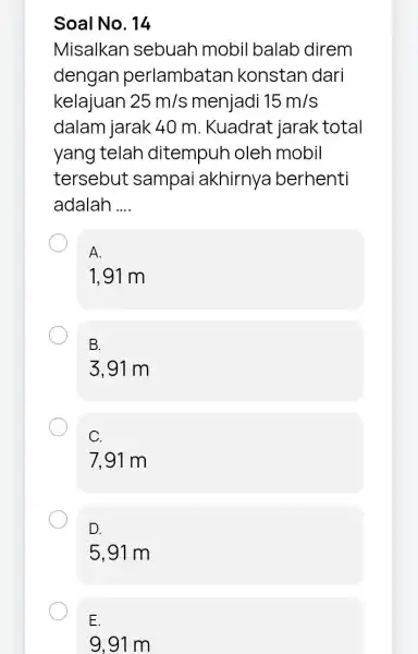 Soal No. 14 Misalkan sebuah mobil balab direm dengan perlambatan konstan dari kelajuan 25m/s menjadi 15m/s dalam jarak 40 m. Kuadrat jarak total yang