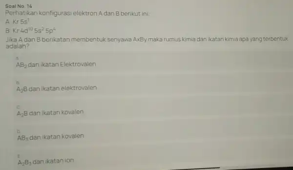 Soal No. 14 Perhatikan konfigurasi elektron A dan B berikut ini: A Kr5s^1 B Kr4d^105s^25p^4 Jika Adan B berikatan membentuk senyawa AxBy maka rumus