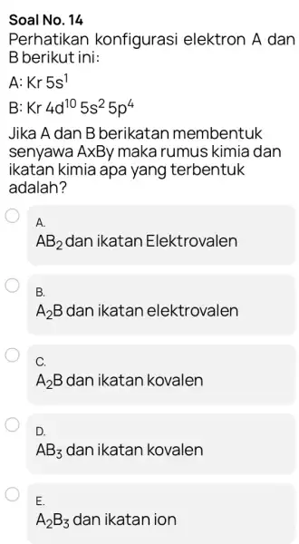 Soal No. 14 Perhatikan konfigurasi elektron A dan B berikut ini: A: Kr5s^1 B Kr4d^105s^25p^4 Jika A dan B berikatan membentuk senyawa AxBy maka