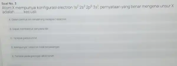 Soal No. 3 atom X mempunyai konfigurasi electron 1s^22s^22p^63s^1 pernyataan yang benar mengenal unsur X adalah __ kecuall A. Dalam bentukion cenderung melepas lelektron