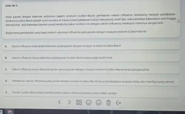 SOAL NO 3 Pada pasien dengan kelainan autoimun seperti sindrom Guillain-Barre, pemberian vaksin influenza terkadang menjadi perdebatan Sindrom Guillain-Barré adalah suatu kondisi di mana