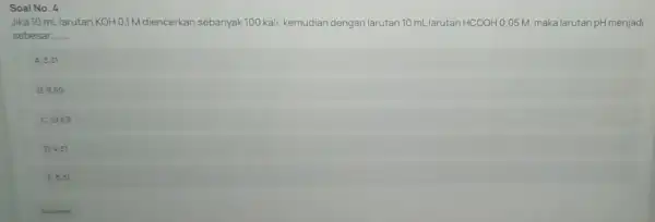 Soal No. 4 Jika 10 mLlarutan KOH0,1M diencerkan sebanyak 100 kali kemudian dengan larutan 10 mLlarutan HCOOHO .05 M, maka larutan pH menjadi sebesar