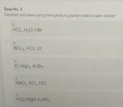 Soal No. 5 Deretan senyawa yang mengandung ikatan elektrovalen adalah A HCL,H_(2)O,HBr BCL_(3),HCL,KI C KI,Mgl_(2),ALBr_(3) NaCL,KCL,HCL H_(2)O,MgO,K_(2)SO_(4)