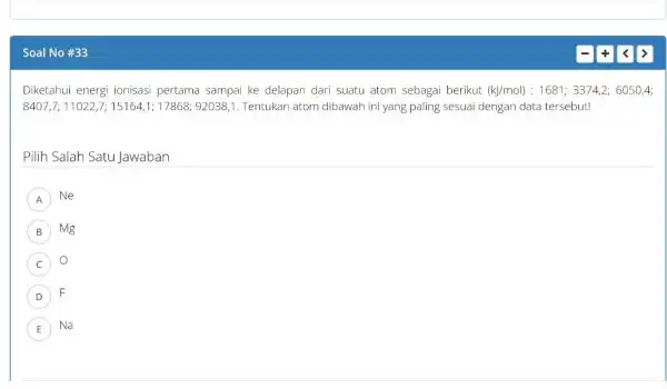 Soal No#33 Diketahui energi ionisasi pertama sampai ke delapan dari suatu atom sebagai berikut (kJ/mol):1681;3374,2;6050,4 8407,7; 11022,7; 15164,1; 17868;92038,1. Tentukan atom dibawah ini yang