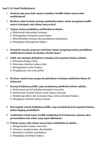 Soal UAS Studi Multikultural 1. Jelaskan tiga penyebab utama terjadinya konflik dalam masyarakat multikultural! 2. Berikan solusi berbasis prinsip multikulturalisme untuk mengatasi konflik antara