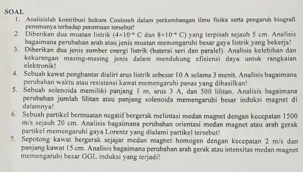 SOAL 1. Analisislah kontribusi hukum Coulomb dalam perkembangan ilmu fisika serta pengaruh biografi penemunya terhadap penemuan tersebut! 2. Diberikan derhadup pendistrik (4times 10^-6 C