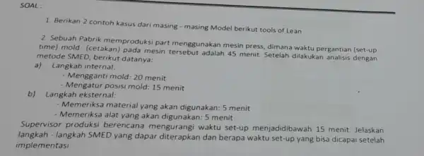 SOAL: 1. Berikan 2 contoh kasus dari masing - masing Model berikut tools of Lean 2. Sebuah Pabrik memproduksi part menggunakan mesin press, dimana