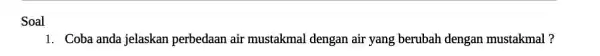 Soal 1. Coba anda jelaskan perbedaan air mustakmal dengan air yang berubah dengan mustakmal ?