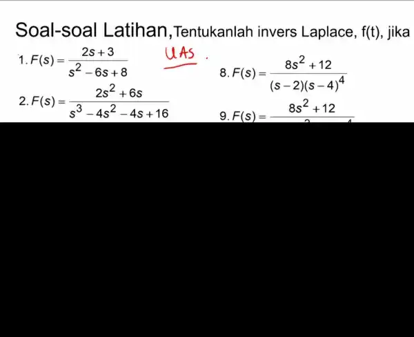 Soal-soal Latihan ,Tentukanlah invers Laplace, f(t) , jika 1 F(s)=(2s+3)/(s^2)-6s+8 8. F(s)=(8s^2+12)/((s-2)(s-4)^4) 2. F(s)=(2s^2+6s)/(s^3)-4s^(2-4s+16) F(s)=8s^2+12