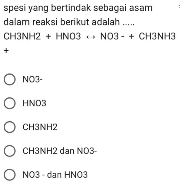 spesi yang bertindak sebagai asam dalam reaksi berikut adalah __ CH3NH2+HNO3rightarrow NO3-+CH3NH3 + NO3- HNO3 CH3NH2 CH3NH2 dan NO3- NO3- dan HNO3