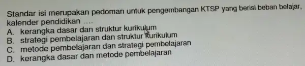 Standar isi merupakan pedoman untuk pengembangan KTSP yang berisi beban belajar, kalender pendidikan __ A. kerangka dasar dan struktur kurikulum B strategi pembelajaran dan