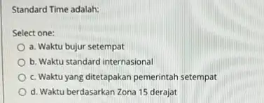 Standard Time adalah: Select one: a. Waktu bujur setempat b. Waktu standard internasional c. Waktuyang ditetapakan pemerintah setempat d. Waktu berdasarkan Zona 15 derajat