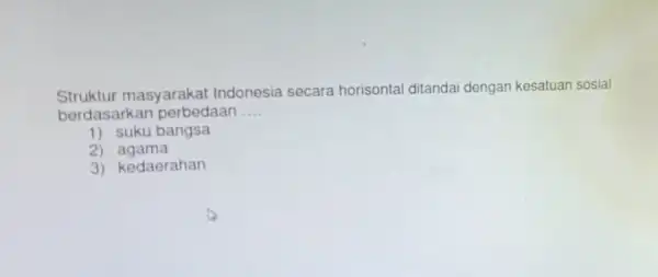 Struktur masyarakat Indonesia secara horisonta ditandai dengan kesatuan sosial berdasarkan perbedaan __ 1) suku bangsa 2)agama 3) kedaerahan